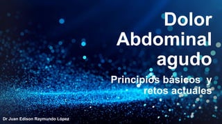 Dolor
Abdominal
agudo
Dr Juan Edison Raymundo López
Principios básicos y
retos actuales
 