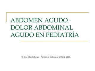 ABDOMEN AGUDO -
DOLOR ABDOMINAL
AGUDO EN PEDIATRÍA
Dr. José Eduardo Burgos – Facultad de Medicina de la UNNE - 2009 -
 
