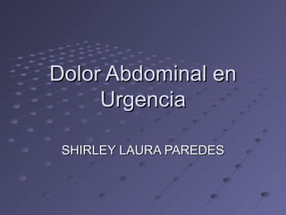 Dolor Abdominal enDolor Abdominal en
UrgenciaUrgencia
SHIRLEY LAURA PAREDESSHIRLEY LAURA PAREDES
 
