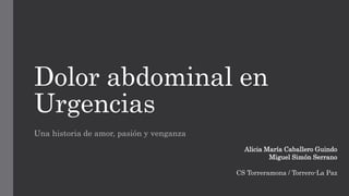 Dolor abdominal en
Urgencias
Una historia de amor, pasión y venganza
Alicia María Caballero Guindo
Miguel Simón Serrano
CS Torreramona / Torrero-La Paz
 