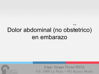 Dolor abdominal (no obstetrico)
en embarazo
Edgar Vargas Flores R3CG
H.E. CMN La Raza – HG Ajusco Medio
``
´
 