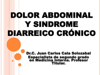 DOLOR ABDOMINAL
Y SINDROME
DIARREICO CRÓNICO
Dr.C. Juan Carlos Cala Solozabal
Especialista de segundo grado
en Medicina Interna. Profesor
Titular.
 