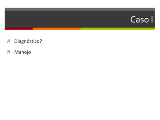 Caso I

 Diagnóstico?

 Manejo
 