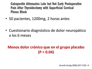 • 50 pacientes, 1200mg, 2 horas antes

• Cuestionario diagnóstico de dolor neuropático
  a los 6 meses

 Menos dolor crónico que en el grupo placebo
                 (P = 0.04)


                               Anesth Analg 2008;107:1720 –5
 