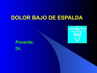 DOLOR BAJO DE ESPALDA Ponente: Dr.  