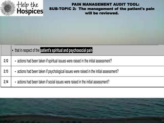 PAIN MANAGEMENT AUDIT TOOL:
                                      SUB-TOPIC 2: The management of the patient's pain
                                                      will be reviewed.




       • that in respect of the patient's spiritual and psychosocial pain:

2,12     - actions had been taken if spiritual issues were raised in the initial assessment?

2,13     - actions had been taken if psychological issues were raised in the initial assessment?

2,14     - actions had been taken if social issues were raised in the initial assessment?
 
