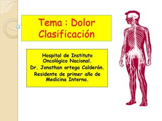 Tema : Dolor
Clasificación
Hospital de Instituto
Oncológico Nacional.
Dr. Jonathan ortega Calderón.
Residente de primer año de
Medicina Interna.
 