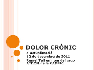 DOLOR CRÒNIC
e-actualització
12 de desembre de 2011
Remei Tell en nom del grup
ATDOM de la CAMFIC
 