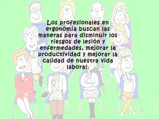 Los profesionales en
   ergonomía buscan las
maneras para disminuir los
     riesgos de lesión y
 enfermedades, mejorar la
productividad y mejorar la
  calidad de nuestra vida
          laboral.
 