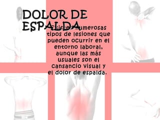 DOLOR DE
ESPALDA
    Existen numerosas
      tipos de lesiones que
      pueden ocurrir en el
         entorno laboral,
         aunque las más
          usuales son el
        cansancio visual y
      el dolor de espalda. 
 