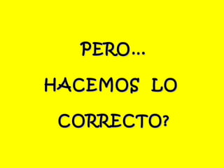 PERO…

HACEMOS LO

 CORRECTO?
 