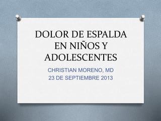 DOLOR DE ESPALDA 
EN NIÑOS Y 
ADOLESCENTES 
CHRISTIAN MORENO, MD 
23 DE SEPTIEMBRE 2013 
 