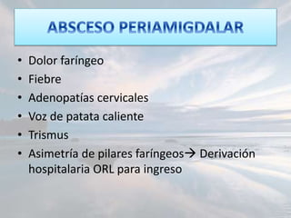 • Dolor faríngeo
• Fiebre
• Adenopatías cervicales
• Voz de patata caliente
• Trismus
• Asimetría de pilares faríngeos Derivación
hospitalaria ORL para ingreso
 