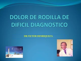 DOLOR DE RODILLA DE DIFICIL DIAGNOSTICO DR.VICTOR HENRIQUEZ S. 