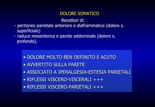 DOLORE SOMATICO   Recettori di:  - peritoneo parietale anteriore e diaframmatico (dolore s.  superficiale)  - raduce mesenterica e parete addominale (dolore s.  profondo). DOLORE MOLTO BEN DEFINITO E ACUTO AVVERTITO SULLA PARETE ASSOCIATO A IPERALGESIA-ESTESIA PARIETALI RIFLESSI VISCERO-VISCERALI +++ RIFLESSI VISCERO-PARIETALI +++ 