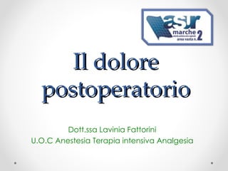 Il dolore
  postoperatorio
         Dott.ssa Lavinia Fattorini
U.O.C Anestesia Terapia intensiva Analgesia
 