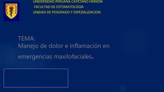 TEMA:
Manejo de dolor e inflamación en
emergencias maxilofaciales.
UNIVERSIDAD PERUANA CAYETANO HEREDIA
FACULTAD DE ESTOMATOLOGIA
UNIDAD DE POSGRADO Y ESPEZIALIZACION
 
