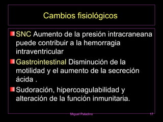 Cambios fisiológicos

SNC Aumento de la presión intracraneana
puede contribuir a la hemorragia
intraventricular
Gastrointestinal Disminución de la
motilidad y el aumento de la secreción
ácida .
Sudoración, hipercoagulabilidad y
alteración de la función inmunitaria.
               Miguel Paladino        17
 
