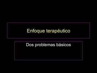 Enfoque terapéutico

Dos problemas básicos
 