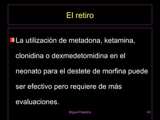 El retiro


La utilización de metadona, ketamina,

clonidina o dexmedetomidina en el

neonato para el destete de morfina puede

ser efectivo pero requiere de más

evaluaciones.
                Miguel Paladino         43
 