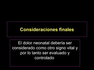 Consideraciones finales

   El dolor neonatal debería ser
considerado como otro signo vital y
    por lo tanto ser evaluado y
             controlado
 