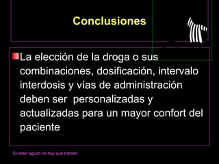 Conclusiones


   La elección de la droga o sus
   combinaciones, dosificación, intervalo
   interdosis y vías de administración
   deben ser personalizadas y
   actualizadas para un mayor confort del
   paciente

El dolor agudo no hay que tratarlo
 
