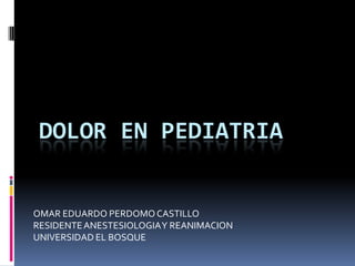 DOLOR EN PEDIATRIA


OMAR EDUARDO PERDOMO CASTILLO
RESIDENTE ANESTESIOLOGIA Y REANIMACION
UNIVERSIDAD EL BOSQUE
 