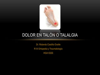 DOLOR EN TALÓN O TALALGIA 
Dr. Rolando Castillo Ovalle 
R III Ortopedia y Traumatología 
HGA IGSS 
 