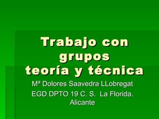 Trabajo con grupos teoría y técnica Mª Dolores Saavedra LLobregat EGD DPTO 19 C. S.  La Florida. Alicante 