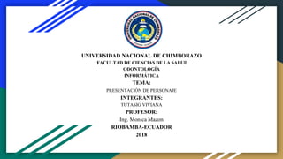 UNIVERSIDAD NACIONAL DE CHIMBORAZO
FACULTAD DE CIENCIAS DE LA SALUD
ODONTOLOGÍA
INFORMÁTICA
TEMA:
PRESENTACIÓN DE PERSONAJE
INTEGRANTES:
TUTASIG VIVIANA
PROFESOR:
Ing. Monica Mazon
RIOBAMBA-ECUADOR
2018
 
