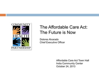 The Affordable Care Act:
The Future is Now
Dolores Alvarado
Chief Executive Officer

Affordable Care Act Town Hall
India Community Center
October 24, 2013

 