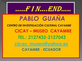 …..F I N….END…..         PABLO  GUAÑACENTRO DE INVESTIGACIÓN CULTURAL CAYAMBE         CICAY – MUSEO  CAYAMBE           TEL.: 2127432-2127043cicay_museo@yahoo.esCAYAMBE - ECUADOR