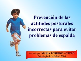 Prevención de las
  actitudes posturales
incorrectas para evitar
 problemas de espalda


Realizado por:MARÍA TORRIJOS ANTELO
          Psicología de la Salud. 2004
 