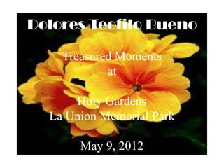 Dolores Teofilo Bueno

    Treasured Moments
            at

      Holy Gardens
  La Union Memorial Park

       May 9, 2012
 