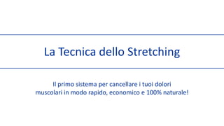 La Tecnica dello Stretching Il primo sistema per cancellare i tuoi dolori  muscolari in modo rapido, economico e 100% naturale! 