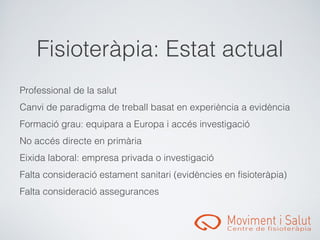 󾱲ǳٱà辱: Estat actual
Professional de la salut
Canvi de paradigma de treball basat en experiència a evidència
Formació grau: equipara a Europa i accés investigació
No accés directe en primària
Eixida laboral: empresa privada o investigació
Falta consideració estament sanitari (evidències en fisioteràpia)
Falta consideració assegurances
 