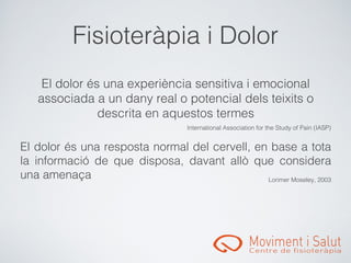 󾱲ǳٱà辱 i Dolor
    El dolor és una experiència sensitiva i emocional
   associada a un dany real o potencial dels teixits o
               descrita en aquestos termes
                                    International Association for the Study of Pain (IASP)


El dolor és una resposta normal del cervell, en base a tota
la informació de que disposa, davant allò que considera
una amenaça                                    Lorimer Moseley, 2003
 
