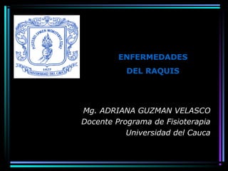 Mg. ADRIANA GUZMAN VELASCO
Docente Programa de Fisioterapia
Universidad del Cauca
ENFERMEDADES
DEL RAQUIS
 