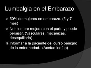 Lumbalgia en el Embarazo50% de mujeres en embarazo. (5 y 7 mes)No siempre mejora con el parto y puede persistir. (Vasculares, mecanicas, desequilibrio)Informar a la paciente del curso benigno de la enfermedad.  (Acetaminofen)