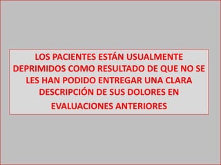 LOS PACIENTES ESTÁN USUALMENTE
DEPRIMIDOS COMO RESULTADO DE QUE NO SE
LES HAN PODIDO ENTREGAR UNA CLARA
DESCRIPCIÓN DE SUS DOLORES EN
EVALUACIONES ANTERIORES
 