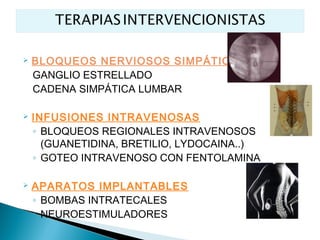    BLOQUEOS NERVIOSOS SIMPÁTICO
    GANGLIO ESTRELLADO
    CADENA SIMPÁTICA LUMBAR

   INFUSIONES INTRAVENOSAS
    ◦ BLOQUEOS REGIONALES INTRAVENOSOS
      (GUANETIDINA, BRETILIO, LYDOCAINA..)
    ◦ GOTEO INTRAVENOSO CON FENTOLAMINA

   APARATOS IMPLANTABLES
    ◦ BOMBAS INTRATECALES
    ◦ NEUROESTIMULADORES
 