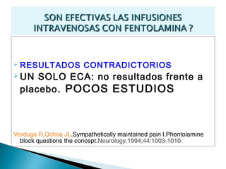    RESULTADOS CONTRADICTORIOS
 UN    SOLO ECA: no resultados frente a
    placebo . POCOS ESTUDIOS



Verdugo R,Ochoa JL.Sympathetically maintained pain I.Phentolamine
  block questions the concept.Neurology.1994;44:1003-1010.
 