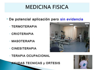    De potencial aplicación pero sin evidencia

    ◦ TERMOTERAPIA

    ◦ CRIOTERAPIA

    ◦ MASOTERAPIA

    ◦ CINESITERAPIA

    ◦ TERAPIA OCUPACIONAL

    ◦ AYUDAS TECNICAS y ORTESIS
 