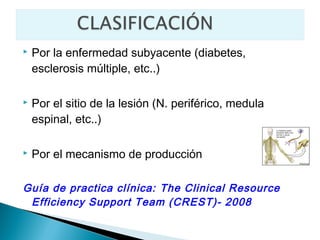    Por la enfermedad subyacente (diabetes,
    esclerosis múltiple, etc..)

   Por el sitio de la lesión (N. periférico, medula
    espinal, etc..)

   Por el mecanismo de producción

Guía de practica clínica: The Clinical Resource
 Efficiency Support Team (CREST)- 2008
 