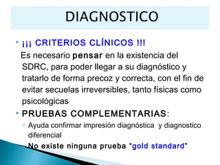    ¡¡¡ CRITERIOS CLÍNICOS !!!
 Es necesario pensar en la existencia del
  SDRC, para poder llegar a su diagnóstico y
  tratarlo de forma precoz y correcta, con el fin de
  evitar secuelas irreversibles, tanto físicas como
  psicológicas
 PRUEBAS COMPLEMENTARIAS :

    ◦ Ayuda confirmar impresión diagnóstica y diagnostico
      diferencial
    ◦ No existe ninguna prueba “gold standard”
 