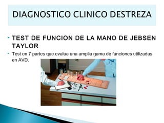    TEST DE FUNCION DE LA MANO DE JEBSEN
    TAYLOR
   Test en 7 partes que evalua una amplia gama de funciones utilizadas
    en AVD.
 