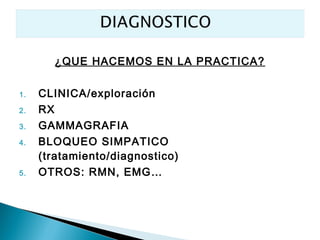 ¿QUE HACEMOS EN LA PRACTICA?

1.   CLINICA/exploración
2.   RX
3.   GAMMAGRAFIA
4.   BLOQUEO SIMPATICO
     (tratamiento/diagnostico)
5.   OTROS: RMN, EMG…
 