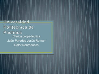 Clínica propedéutica 
Jaén Paredes Jesús Roman 
Dolor Neuropático 
 