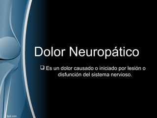 Dolor Neuropático
 Es un dolor causado o iniciado por lesión o
disfunción del sistema nervioso.
 
