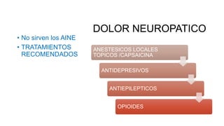 DOLOR NEUROPATICO
• No sirven los AINE
• TRATAMIENTOS
RECOMENDADOS
ANESTESICOS LOCALES
TOPICOS /CAPSAICINA
ANTIDEPRESIVOS
ANTIEPILEPTICOS
OPIOIDES
 